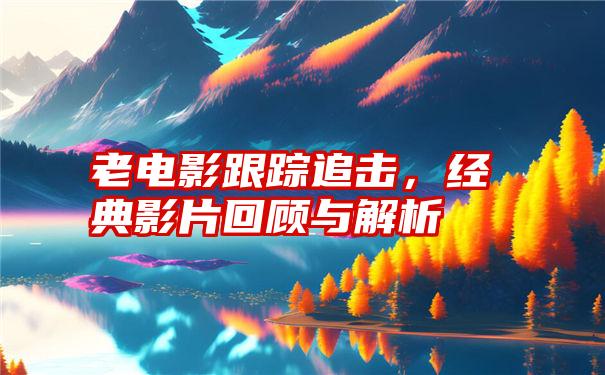 老电影跟踪追击，经典影片回顾与解析