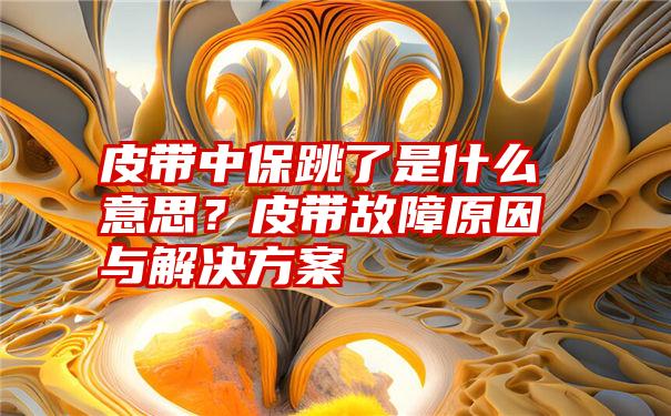 皮带中保跳了是什么意思？皮带故障原因与解决方案