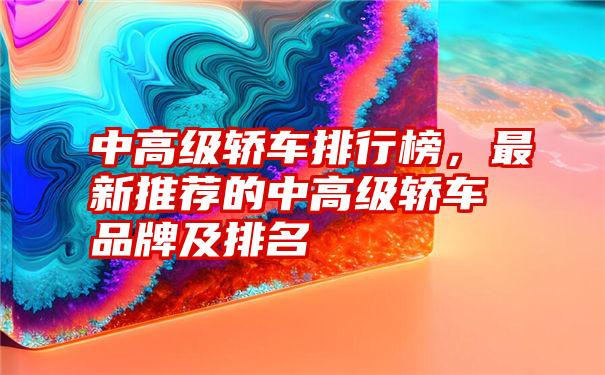 中高级轿车排行榜，最新推荐的中高级轿车品牌及排名