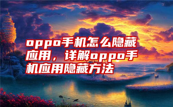 oppo手机怎么隐藏应用，详解oppo手机应用隐藏方法