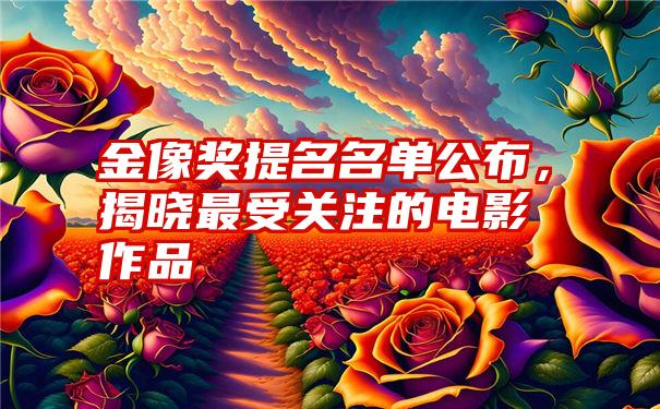 金像奖提名名单公布，揭晓最受关注的电影作品