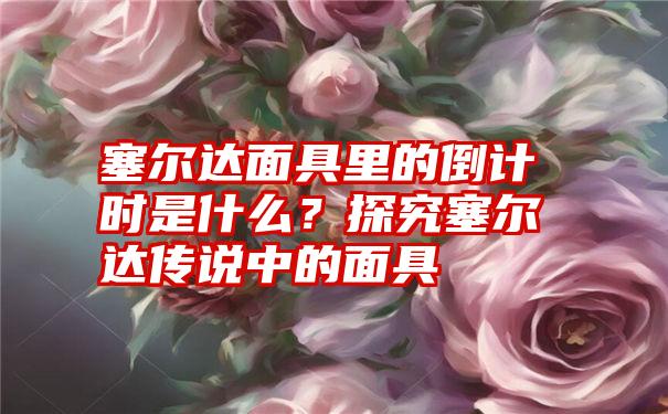 塞尔达面具里的倒计时是什么？探究塞尔达传说中的面具