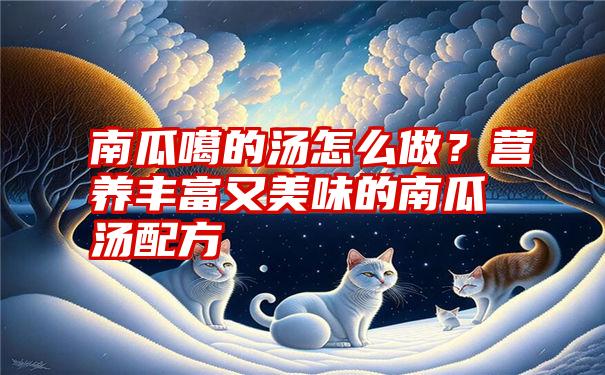 南瓜噶的汤怎么做？营养丰富又美味的南瓜汤配方