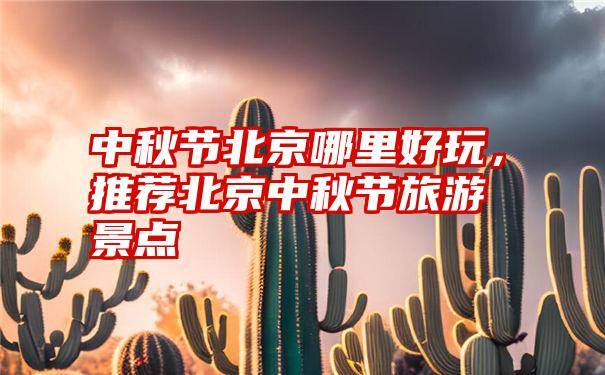 中秋节北京哪里好玩，推荐北京中秋节旅游景点