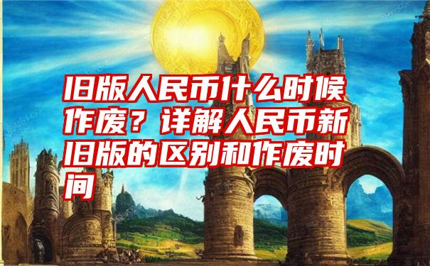 旧版人民币什么时候作废？详解人民币新旧版的区别和作废时间