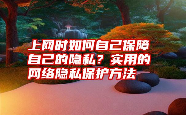 上网时如何自己保障自己的隐私？实用的网络隐私保护方法