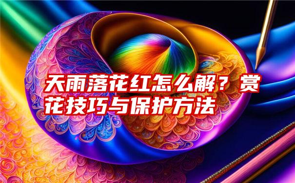 天雨落花红怎么解？赏花技巧与保护方法