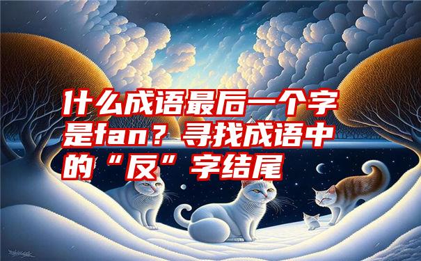 什么成语最后一个字是fan？寻找成语中的“反”字结尾