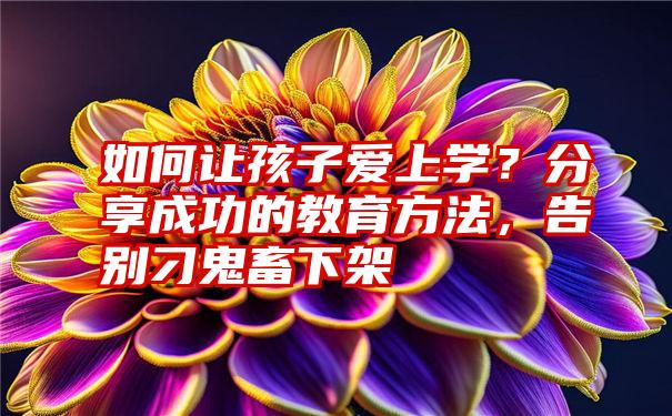 如何让孩子爱上学？分享成功的教育方法，告别刁鬼畜下架