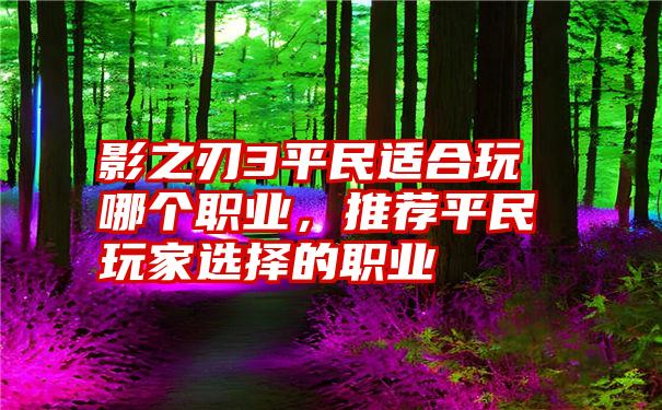 影之刃3平民适合玩哪个职业，推荐平民玩家选择的职业