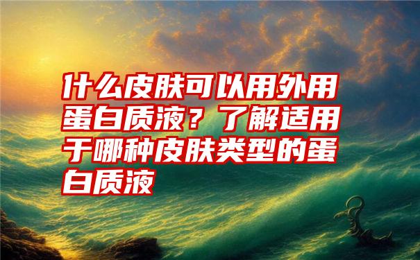 什么皮肤可以用外用蛋白质液？了解适用于哪种皮肤类型的蛋白质液