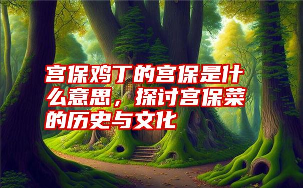 宫保鸡丁的宫保是什么意思，探讨宫保菜的历史与文化