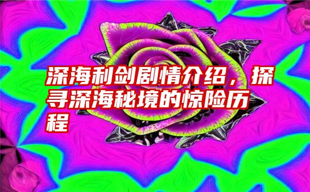 深海利剑剧情介绍，探寻深海秘境的惊险历程