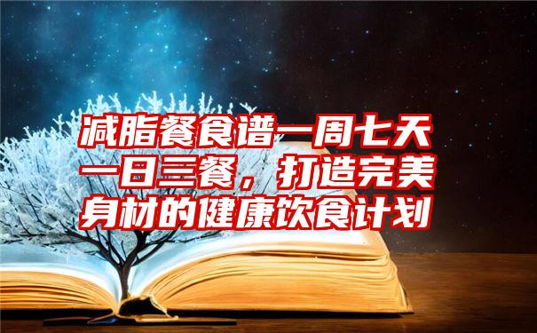 减脂餐食谱一周七天一日三餐，打造完美身材的健康饮食计划