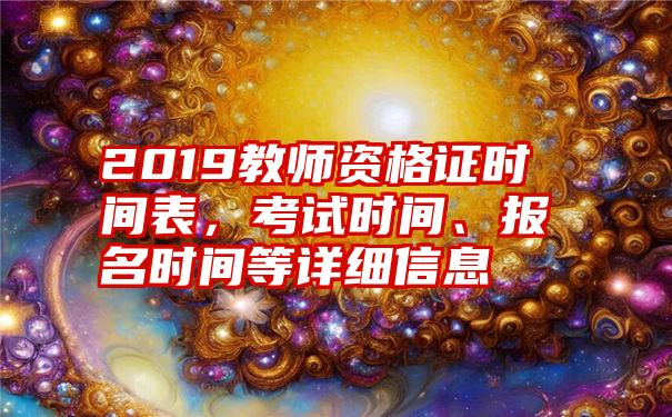 2019教师资格证时间表，考试时间、报名时间等详细信息