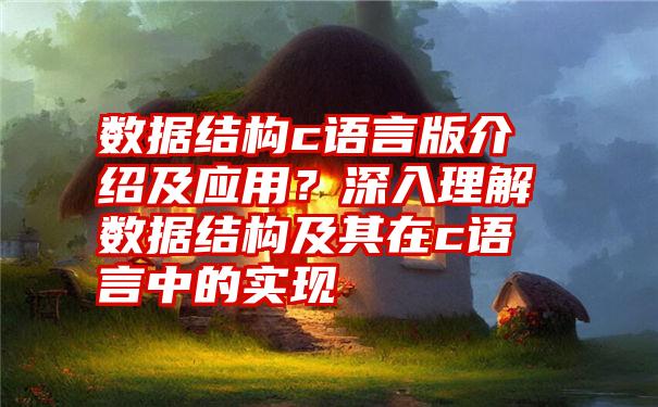 数据结构c语言版介绍及应用？深入理解数据结构及其在c语言中的实现