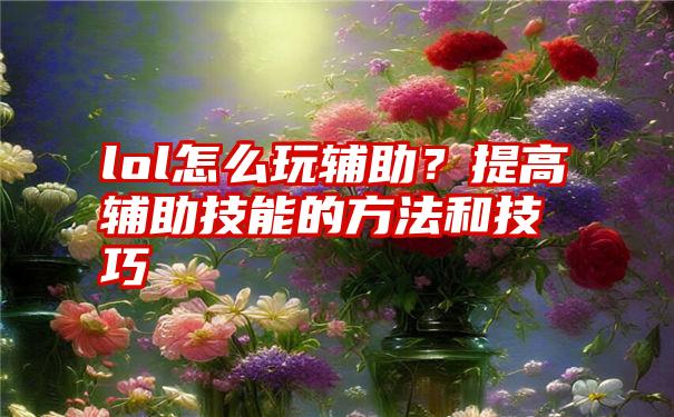 lol怎么玩辅助?提高辅助技能的方法和技巧