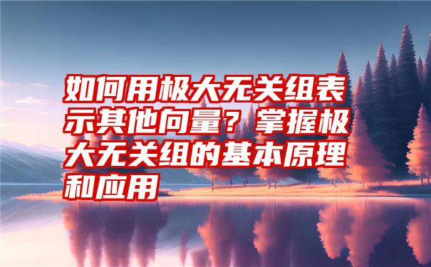 如何用极大无关组表示其他向量？掌握极大无关组的基本原理和应用