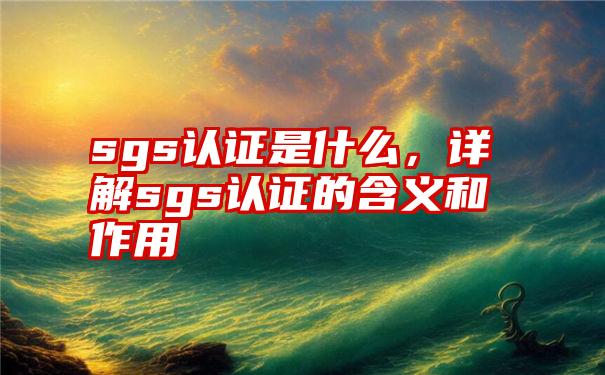 sgs认证是什么，详解sgs认证的含义和作用