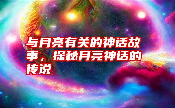 与月亮有关的神话故事，探秘月亮神话的传说