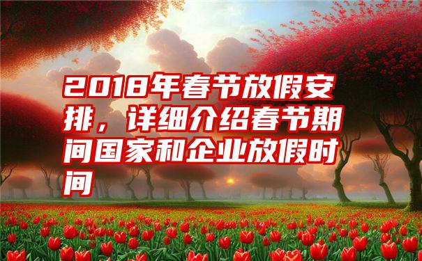 2018年春节放假安排，详细介绍春节期间国家和企业放假时间