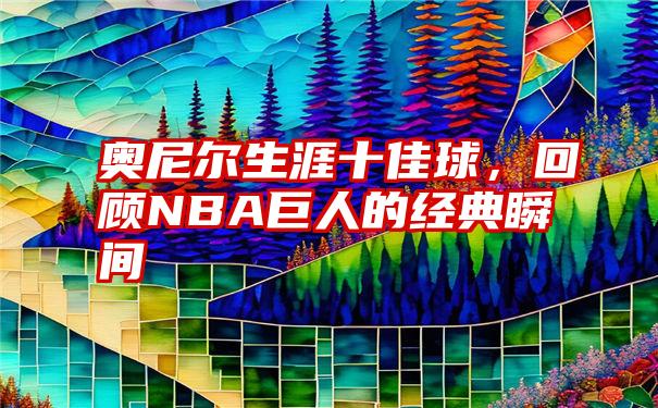 奥尼尔生涯十佳球，回顾NBA巨人的经典瞬间