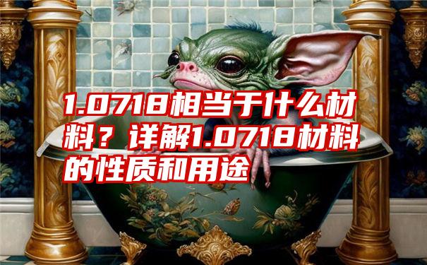 1.0718相当于什么材料？详解1.0718材料的性质和用途
