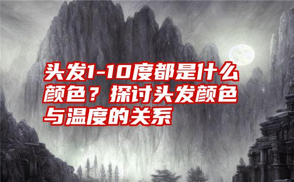 头发1-10度都是什么颜色？探讨头发颜色与温度的关系