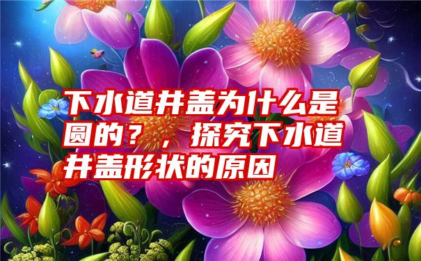 下水道井盖为什么是圆的？，探究下水道井盖形状的原因