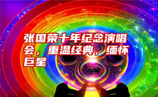 张国荣十年纪念演唱会，重温经典，缅怀巨星