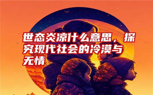 世态炎凉什么意思，探究现代社会的冷漠与无情