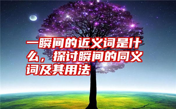 一瞬间的近义词是什么，探讨瞬间的同义词及其用法