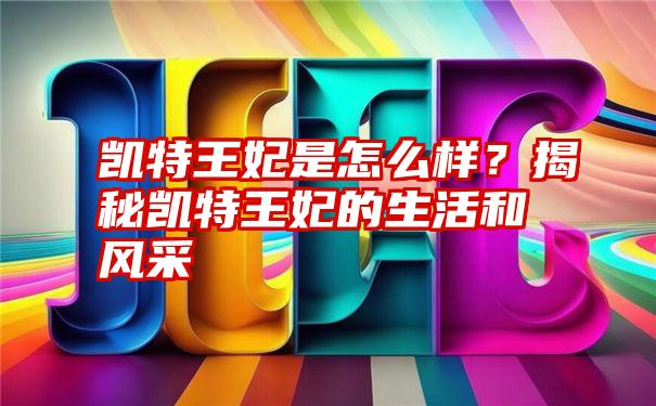 凯特王妃是怎么样？揭秘凯特王妃的生活和风采