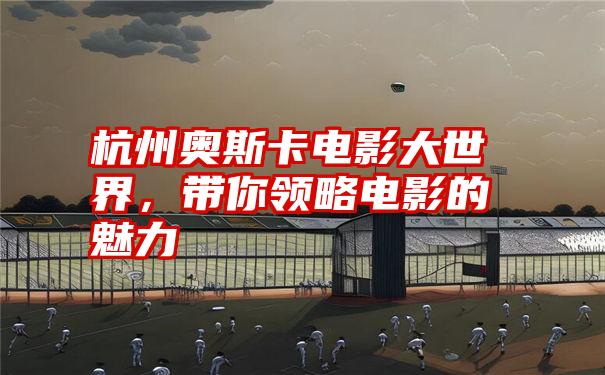 杭州奥斯卡电影大世界，带你领略电影的魅力