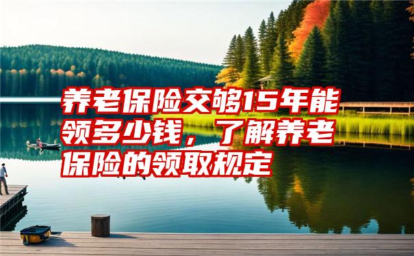 养老保险交够15年能领多少钱，了解养老保险的领取规定