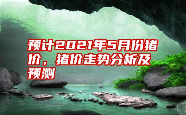 预计2021年5月份猪价，猪价走势分析及预测