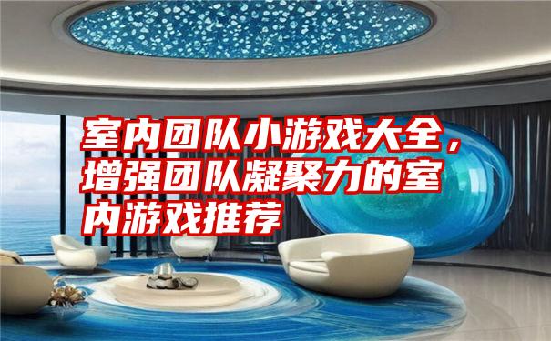 室内团队小游戏大全，增强团队凝聚力的室内游戏推荐