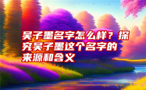 吴子墨名字怎么样？探究吴子墨这个名字的来源和含义