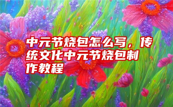 中元节烧包怎么写，传统文化中元节烧包制作教程