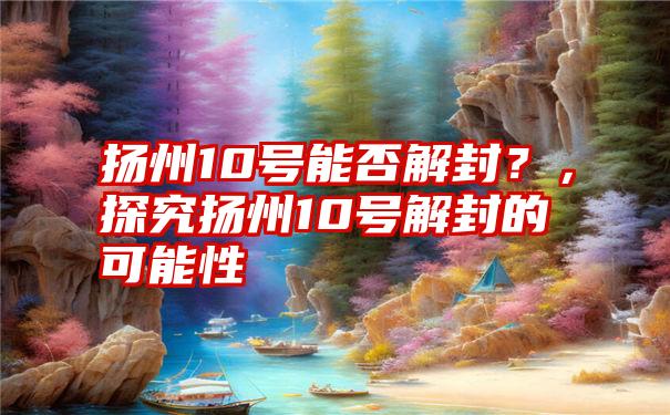 扬州10号能否解封？，探究扬州10号解封的可能性