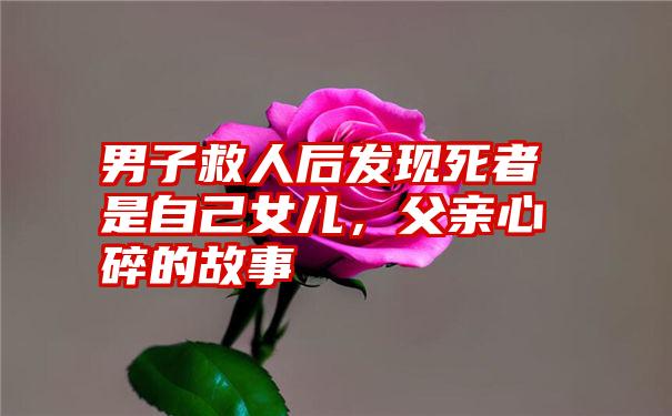 男子救人后发现死者是自己女儿，父亲心碎的故事