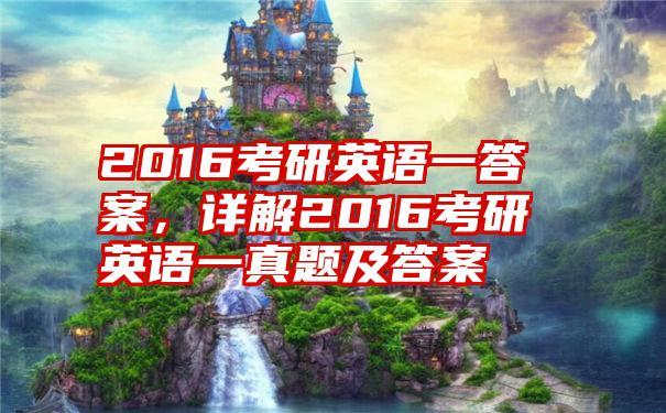 2016考研英语一答案,详解2016考研英语一真题及答案