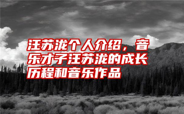 汪苏泷个人介绍，音乐才子汪苏泷的成长历程和音乐作品