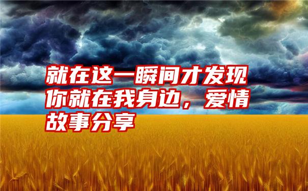 就在这一瞬间才发现你就在我身边，爱情故事分享