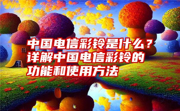 中国电信彩铃是什么？详解中国电信彩铃的功能和使用方法