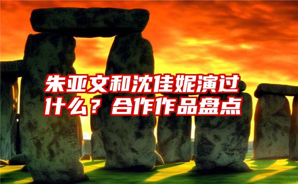 朱亚文和沈佳妮演过什么？合作作品盘点