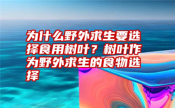 为什么野外求生要选择食用树叶？树叶作为野外求生的食物选择