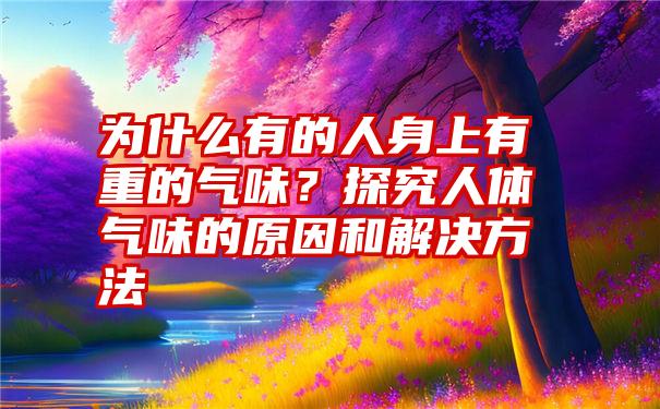 为什么有的人身上有重的气味？探究人体气味的原因和解决方法