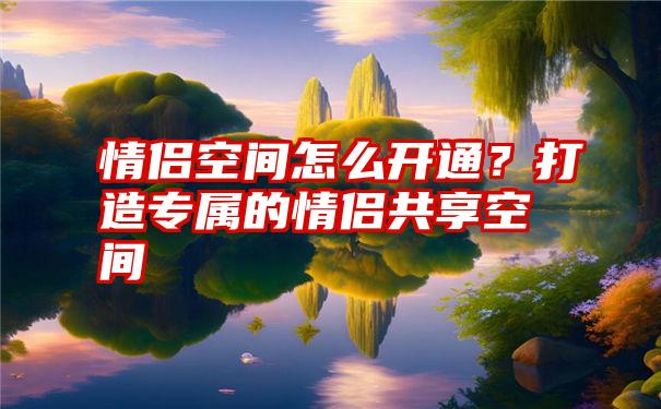 情侣空间怎么开通？打造专属的情侣共享空间