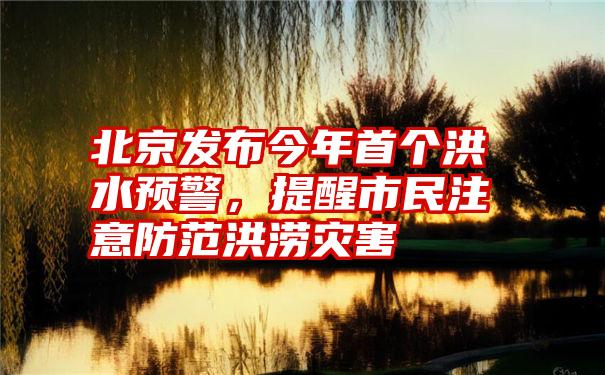 北京发布今年首个洪水预警，提醒市民注意防范洪涝灾害